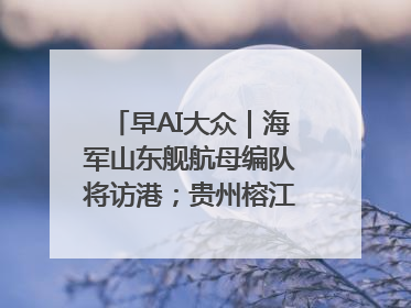 早AI大众｜海军山东舰航母编队将访港；贵州榕江已撤离转移群众超4万人