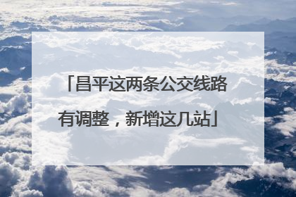 昌平这两条公交线路有调整，新增这几站