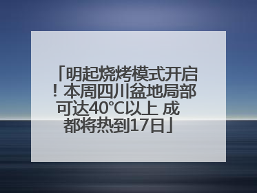 明起烧烤模式开启！本周四川盆地局部可达40℃以上 成都将热到17日