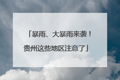 暴雨、大暴雨来袭！贵州这些地区注意了