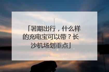 暑期出行，什么样的充电宝可以带？长沙机场划重点