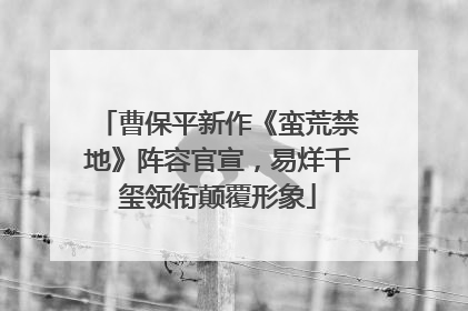 曹保平新作《蛮荒禁地》阵容官宣，易烊千玺领衔颠覆形象