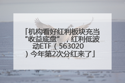 机构看好红利板块充当“收益底盘”，红利低波动ETF（563020）今年第2次分红来了