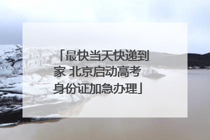 最快当天快递到家 北京启动高考身份证加急办理