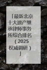 最新北京十大遗产继承律师事务所综合排名（2025权威调研）