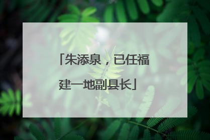 朱添泉，已任福建一地副县长