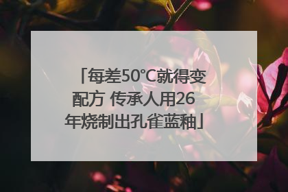 每差50℃就得变配方 传承人用26年烧制出孔雀蓝釉