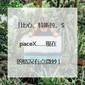 比心、特斯拉、SpaceX……现在的情况有点微妙