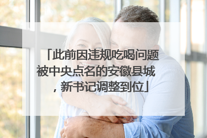 此前因违规吃喝问题被中央点名的安徽县城，新书记调整到位