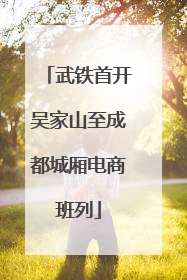 武铁首开吴家山至成都城厢电商班列