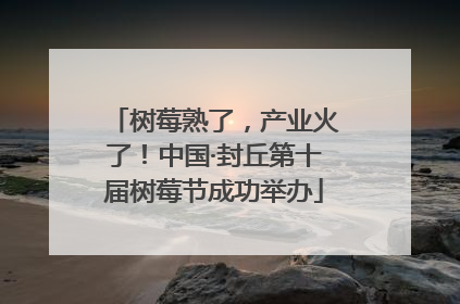 树莓熟了，产业火了！中国·封丘第十届树莓节成功举办