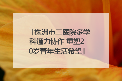 株洲市二医院多学科通力协作 重塑20岁青年生活希望