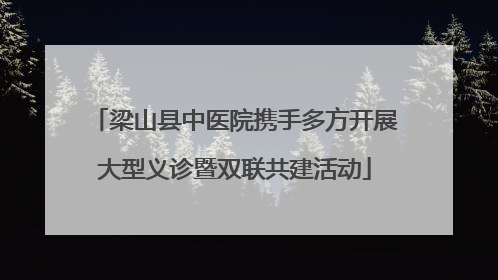 梁山县中医院携手多方开展大型义诊暨双联共建活动