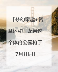 梦幻童趣+智慧运动！龙岩这个体育公园将于7月开园