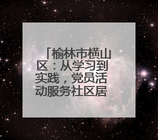 榆林市横山区：从学习到实践，党员活动服务社区居民