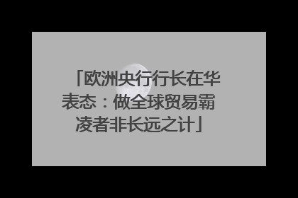 欧洲央行行长在华表态：做全球贸易霸凌者非长远之计