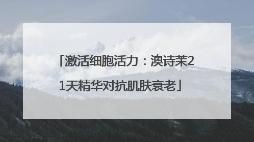 激活细胞活力：澳诗茉21天精华对抗肌肤衰老