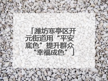 潍坊寒亭区开元街道用“平安底色”提升群众“幸福成色”