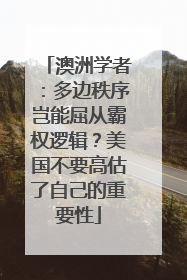 澳洲学者：多边秩序岂能屈从霸权逻辑？美国不要高估了自己的重要性