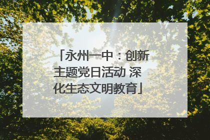 永州一中：创新主题党日活动 深化生态文明教育