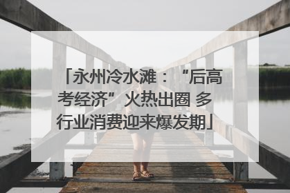 永州冷水滩：“后高考经济”火热出圈 多行业消费迎来爆发期
