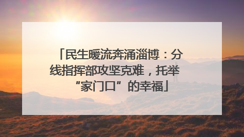 民生暖流奔涌淄博：分线指挥部攻坚克难，托举“家门口”的幸福