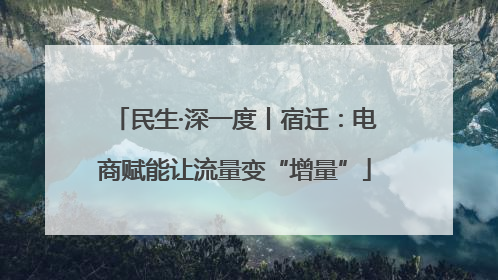 民生·深一度丨宿迁：电商赋能让流量变“增量”