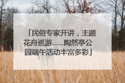 民俗专家开讲，主题花舟巡游……陶然亭公园端午活动丰富多彩