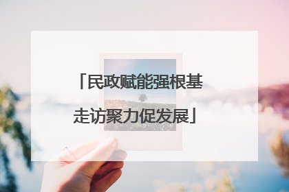 民政赋能强根基 走访聚力促发展