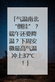 气温南北“倒挂”？端午还要降温？下周安徽最高气温冲上37℃！