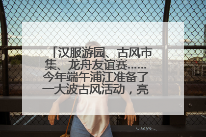 汉服游园、古风市集、龙舟友谊赛……今年端午浦江准备了一大波古风活动，亮点抢先知→