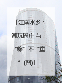 江南水乡：潮玩周庄 与“粽”不“童”(图)