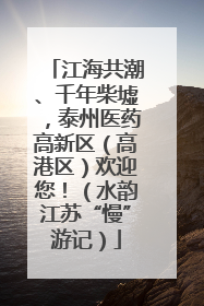 江海共潮、千年柴墟，泰州医药高新区（高港区）欢迎您！（水韵江苏“慢”游记）