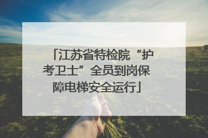江苏省特检院“护考卫士”全员到岗保障电梯安全运行