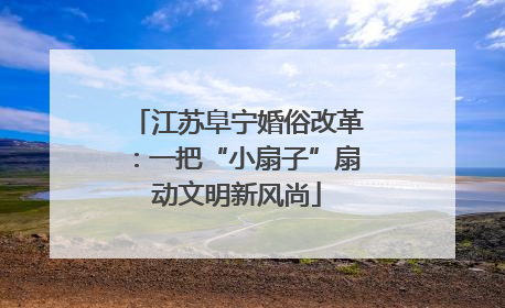 江苏阜宁婚俗改革：一把“小扇子”扇动文明新风尚