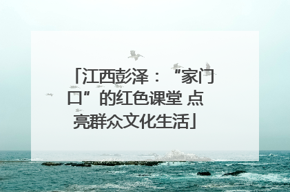 江西彭泽：“家门口”的红色课堂 点亮群众文化生活