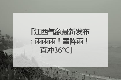 江西气象最新发布：雨雨雨！雷阵雨！直冲36°C