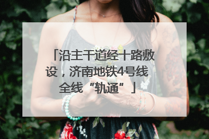 沿主干道经十路敷设，济南地铁4号线全线“轨通”