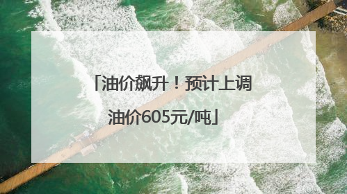 油价飙升！预计上调油价605元/吨