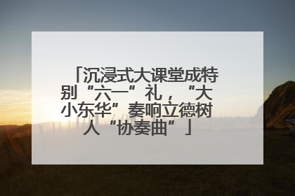 沉浸式大课堂成特别“六一”礼，“大小东华”奏响立德树人“协奏曲”