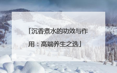沉香煮水的功效与作用：高端养生之选