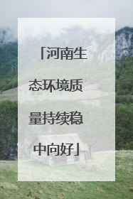 河南生态环境质量持续稳中向好