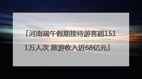 河南端午假期接待游客超1511万人次 旅游收入近68亿元