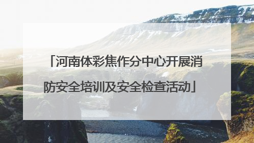 河南体彩焦作分中心开展消防安全培训及安全检查活动