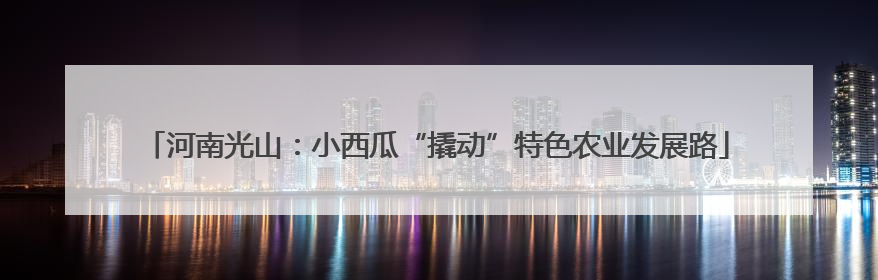 河南光山：小西瓜“撬动”特色农业发展路