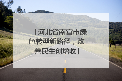 河北省南宫市绿色转型新路径，改善民生创增收