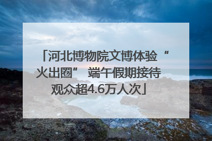 河北博物院文博体验“火出圈” 端午假期接待观众超4.6万人次