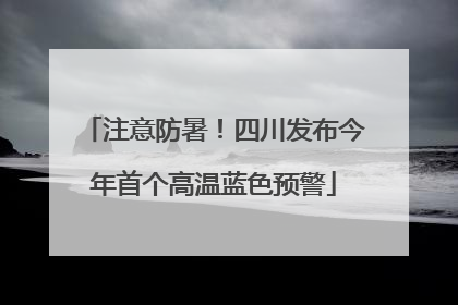 注意防暑！四川发布今年首个高温蓝色预警