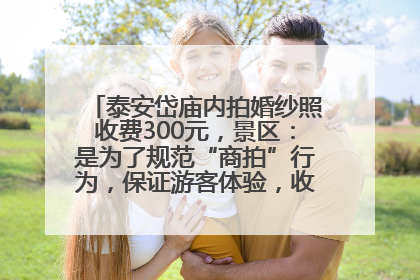 泰安岱庙内拍婚纱照收费300元，景区：是为了规范“商拍”行为，保证游客体验，收取费用全部上交国库