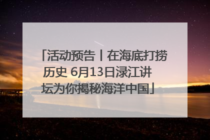 活动预告丨在海底打捞历史 6月13日渌江讲坛为你揭秘海洋中国